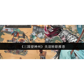 三国望神州关羽转职什么好 三国望神州关羽转职推荐
