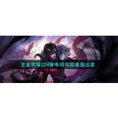 王者荣耀S24赛季司马懿最强出装 司马懿的最强出招及打法攻略