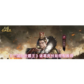 三国乱世霸王诸葛亮技能怎么搭配 三国乱世霸王诸葛亮技能搭配推荐