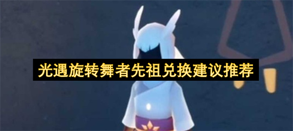 光遇旋转舞者先祖兑换建议推荐
