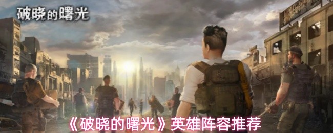 破晓的曙光英雄阵容怎么搭配 英雄阵容推荐