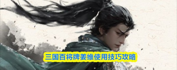 三国百将牌姜维怎么使用 三国百将牌姜维使用技巧参考分享