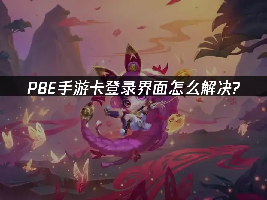 PBE手游登录卡顿怎么办-PBE手游登录界面问题解决指南