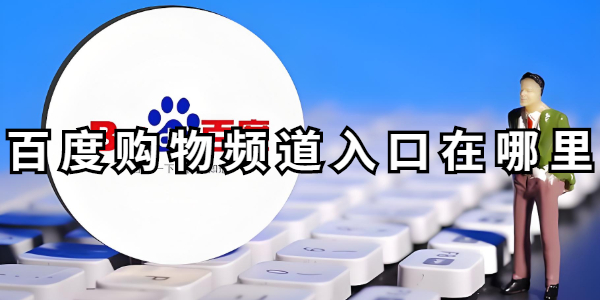 百度购物频道入口-百度购物频道如何快速点开