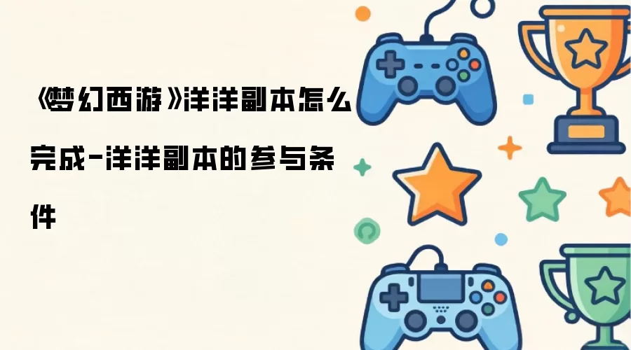 《梦幻西游》洋洋副本通关攻略-洋洋副本的开启要求详解