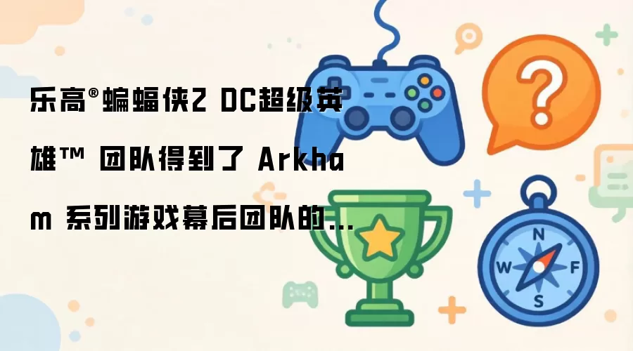 乐高蝙蝠侠2 DC超级英雄开发团队获得阿卡姆系列游戏原班人马协助