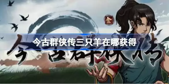 今古群侠传：三只羊获取位置详解 今古群侠传三只羊全收集指南