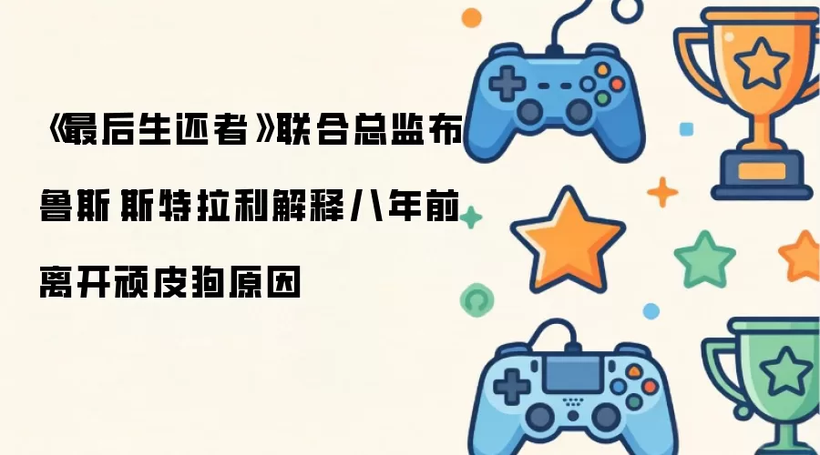 最后生还者联合总监布鲁斯·斯特拉利详述八年前告别顽皮狗缘由
