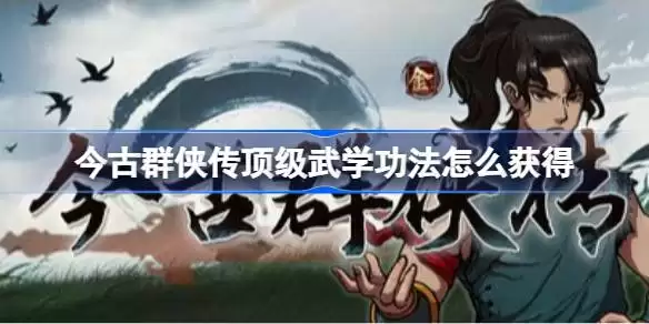 今古群侠传顶级武学功法获取指南：今古群侠传强力武学功法全收集攻略