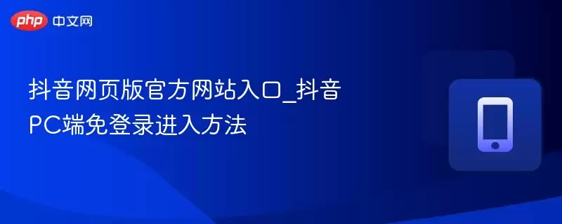 抖音网页版官网入口：抖音PC端免登录进入方法
