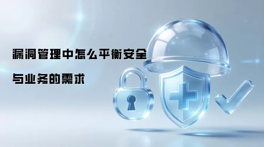 漏洞管理如何兼顾安全防护与业务发展需求