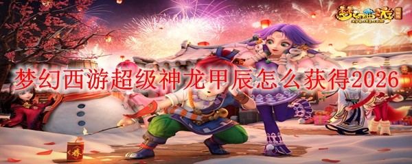 梦幻西游超级神龙甲辰怎么获得2026