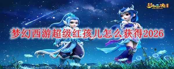 梦幻西游超级红孩儿怎么获得2026