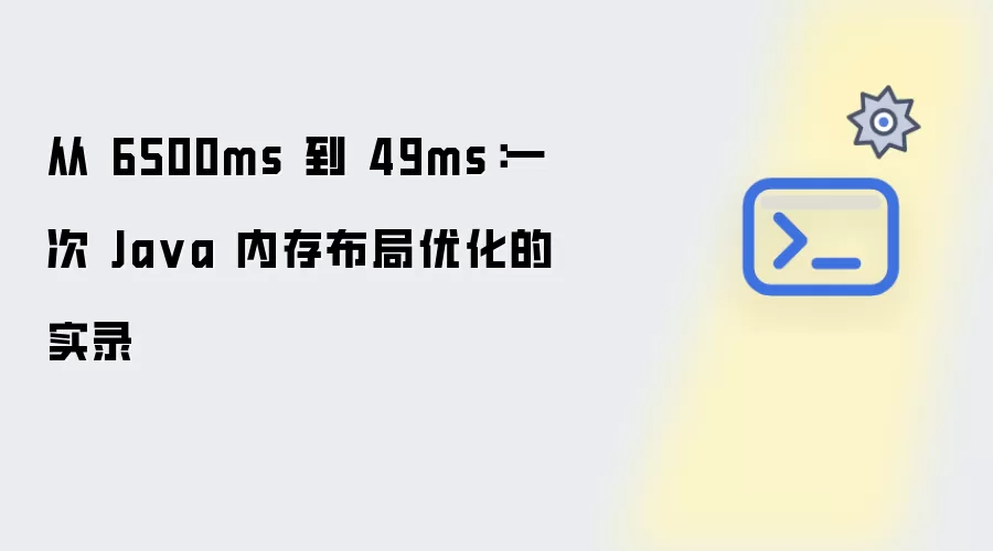 Java性能飞跃实录：从6500毫秒到49毫秒的内存布局优化实战