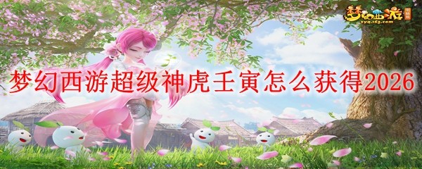 梦幻西游超级神虎壬寅怎么获得2026