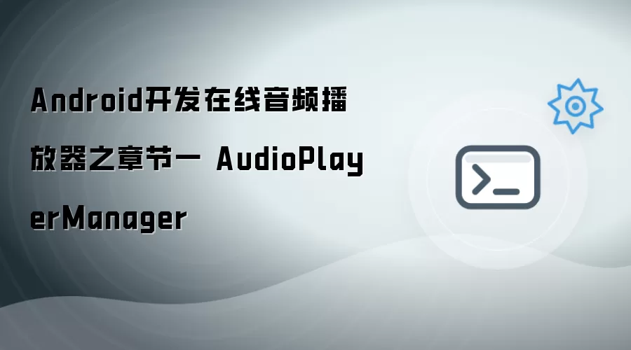 Android开发在线音频播放器：第一章-AudioPlayerManager详解