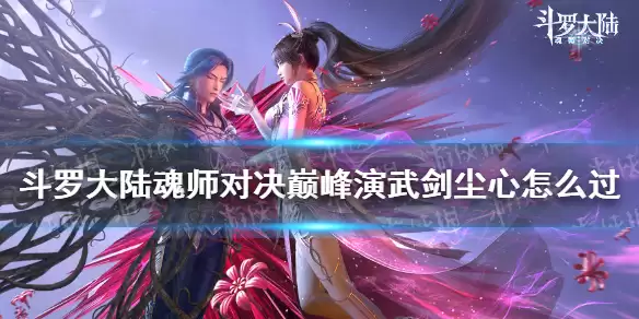斗罗大陆魂师对决巅峰演武剑尘心过关教程_巅峰演武剑尘心通关攻略详解