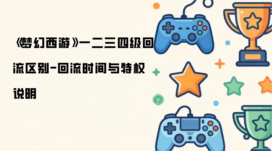 《梦幻西游》一二三四级回流差异解析-回流时长与专属权益详解