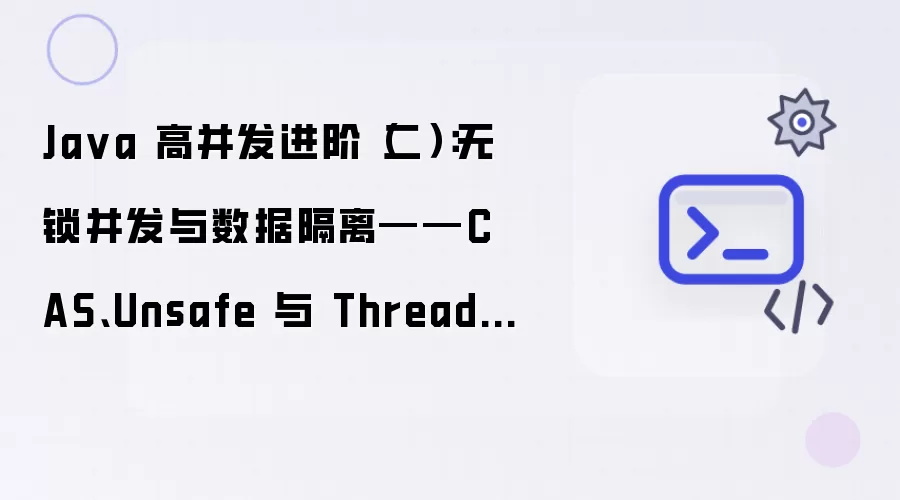 Java 高并发进阶二：无锁并发与数据隔离——CAS、Unsafe 与 ThreadLocal 深度内核解密
