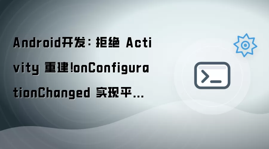 Android开发: 拒绝 Activity 重建！onConfigurationChanged 达成平板横竖屏无缝切换