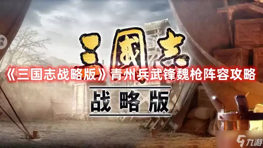 《三国志战略版》青州兵武锋魏枪：阵容搭配实战攻略