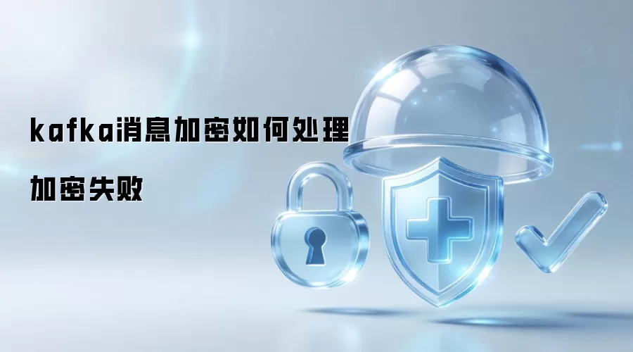 kafka消息加密加密失败该怎么处理