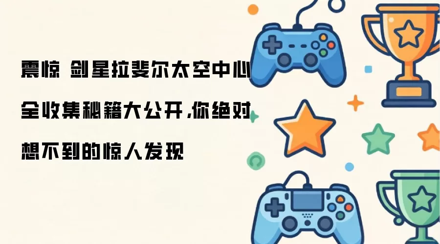 震惊 剑星拉斐尔太空中心全收集秘籍大公开：你绝对想不到的惊人发现