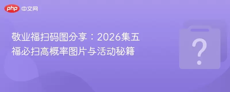 敬业福扫码图推荐:2026集五福必扫高概率图片与活动秘籍