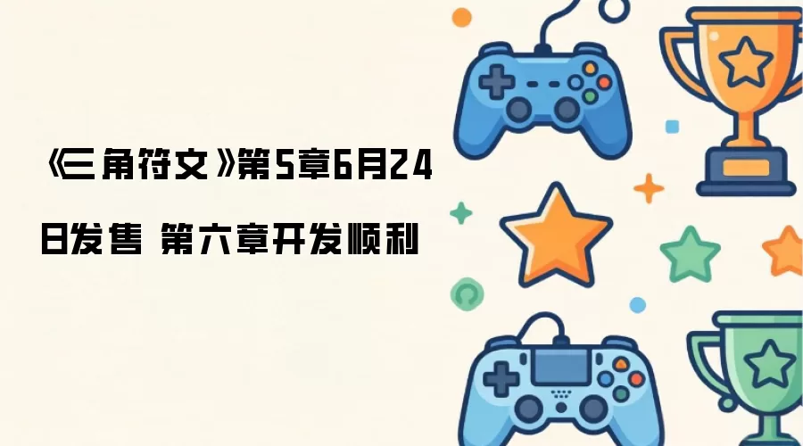 三角符文第5章6月24日发售 第六章开发顺利