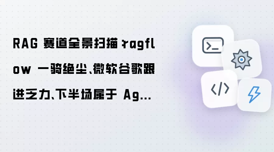 RAG 赛道全景扫描：ragflow 一骑绝尘：微软谷歌跟进乏力：下半场属于 Agent