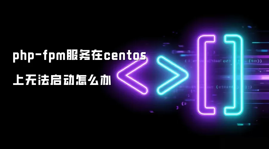 php-fpm服务在centos上无法启动如何处理
