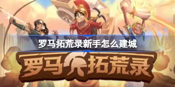 罗马拓荒录新手如何建城 罗马拓荒录新手建城指南