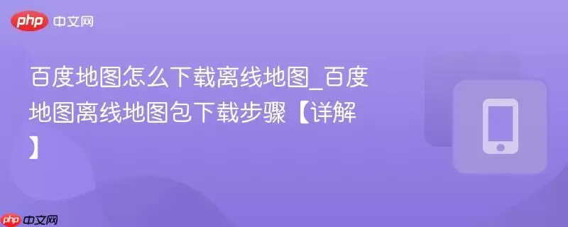 百度地图怎么下载离线地图_百度地图离线地图包下载步骤详解