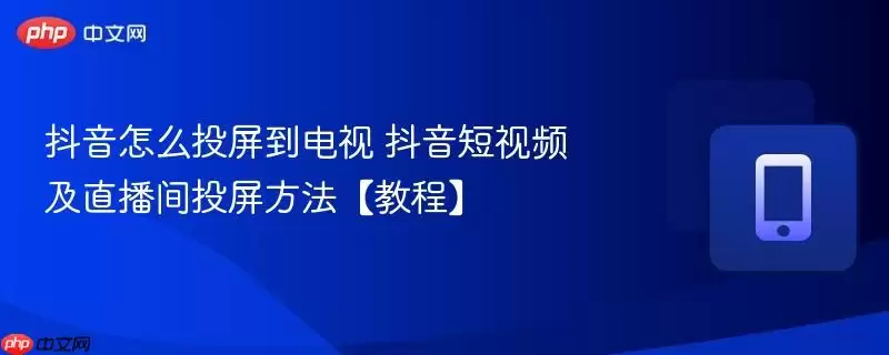 抖音怎么投屏到电视 抖音短视频及直播间投屏方法教程