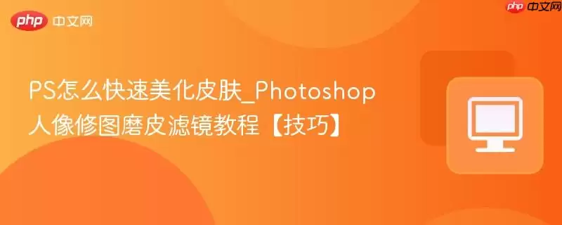 PS怎么快速美化皮肤_Photoshop人像修图磨皮滤镜教程技巧