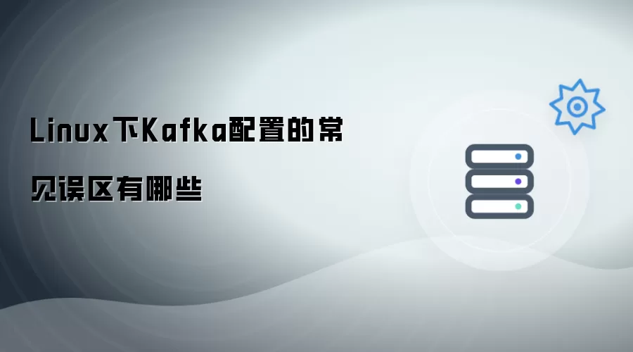 Linux下Kafka配置的常见误区有哪些