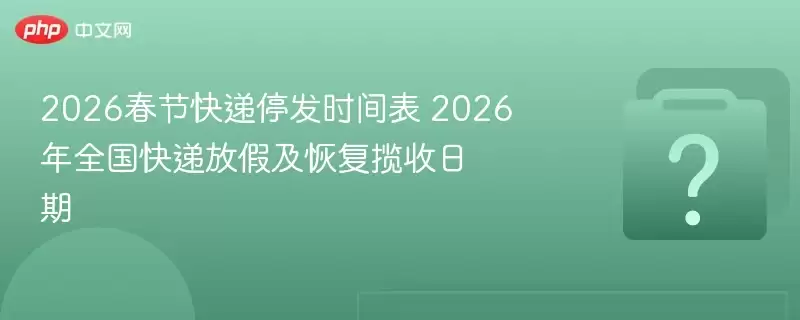 2026春节快递停运时间表 2026年全国快递放假及恢复揽收日期