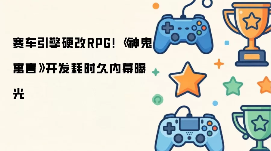 赛车引擎硬改RPG! 神鬼寓言开发耗时久内幕曝光