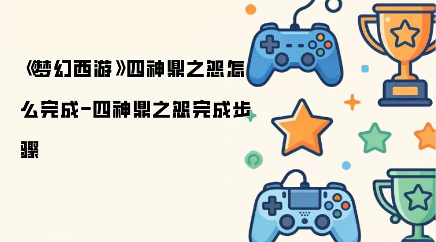 梦幻西游四神鼎之怨怎么完成 - 四神鼎之怨完成步骤