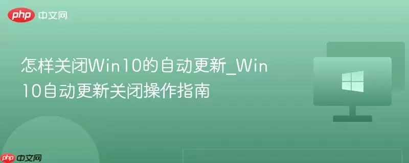 如何关闭win10自动更新_win10自动更新关闭操作指南