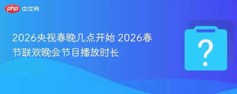 2026央视春晚开播时间 2026春节联欢晚会节目总时长