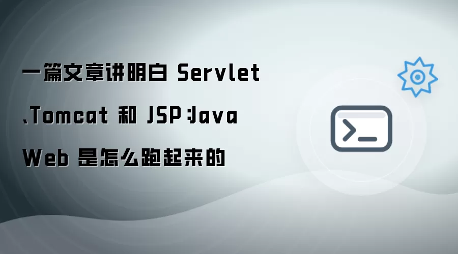 一篇文章讲明白 Servlet Tomcat 和 JSP：Java Web 是怎么跑起来的