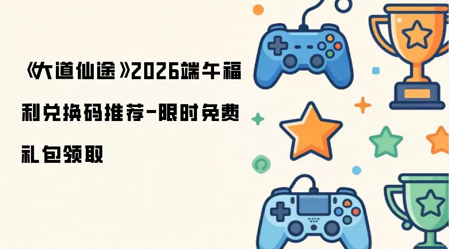 2026端午《大道仙途》福利兑换码推荐-限时免费礼包领取
