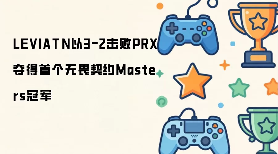 LEVIATÁN以3-2力克PRX夺得首个无畏契约Masters冠军