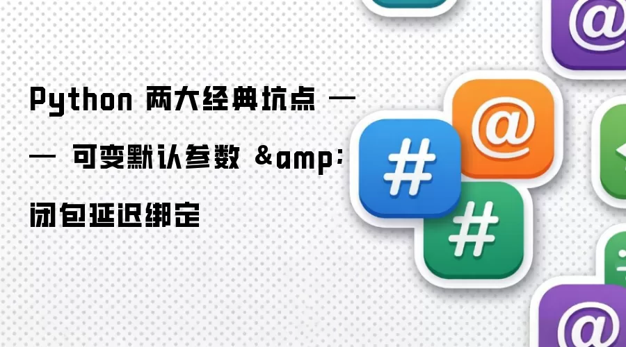 Python 两大经典坑点 —— 可变默认参数 和 闭包延迟绑定
