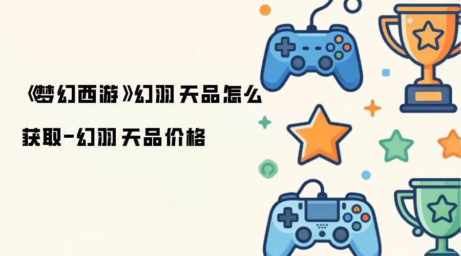 《梦幻西游》幻羽·天品如何获取-幻羽·天品价格