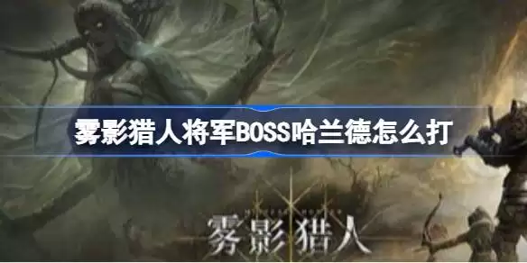 雾影猎人将军BOSS哈兰德怎么击败 雾影猎人Demo堕落将军哈兰德打法教程