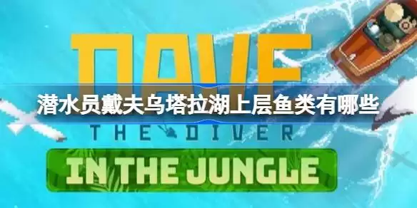 潜水员戴夫乌塔拉湖上层鱼类是什么 潜水员戴夫丛林DLC鱼类数据汇总