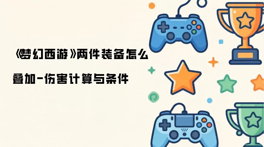 《梦幻西游》两件装备如何叠加-伤害计算与条件