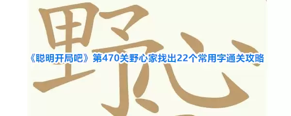 《聪明开局吧》第470关野心家-找出22个常用字通关攻略